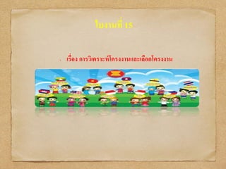 ใบงานที่ 15
• เรื่อง การวิเคราะห์โครงงานและเลือกโครงงาน
 