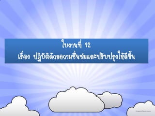 ใบงานที่ 12
เรื่อง ปฏิบัติด้วยความชื่นชมและปรับปรุงให้ดีขึ้น
 