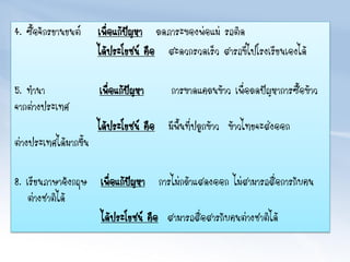 4. ซื้อจักรยานยนต์ เพื่อแก้ปัญหา ลดภาระของพ่อแม่ รถติด
ได้ประโยชน์ คือ สะดวกรวดเร็ว สารถขี่ไปโรงเรียนเองได้
5. ทานา เพื่อแก้ปัญหา การขาดแคลนข้าว เพื่อลดปัญหาการซื้อข้าว
จากต่างประเทศ
ได้ประโยชน์ คือ มีพื้นที่ปลูกข้าว ข้าวไทยจะส่งออก
ต่างประเทศได้มากขึ้น
8. เรียนภาษาอังกฤษ เพื่อแก้ปัญหา การไม่กล้าแสดงออก ไม่สามารถสื่อการกับคน
ต่างชาติได้
ได้ประโยชน์ คือ สามารถสื่อสารกับคนต่างชาติได้
 