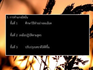 3. การทําแกงมัสมั่น
ขั้นที่ 1 ศึกษาวิธีทําอยางละเอียด
ขั้นที่ 2 ลงมือปฏิบัติตามสูตร
ขั้นที่ 3 ปรับปรุงรสชาติใหดีขึ้น
 