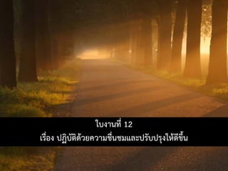 ใบงานที่ 12
เรื่อง ปฏิบัติดวยความชื่นชมและปรับปรุงใหดีขึ้น
 