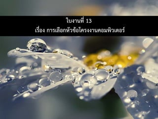 ใบงานที่ 13
เรื่อง การเลือกหัวขอโครงงานคอมพิวเตอร
 