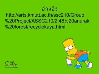 อ้างอิง
http://arts.kmutt.ac.th/ssc210/Group
%20Project/ASSC210/2.48%20anurak
%20forest/recyclekaya.html
 
