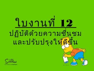 ใบงานที่ 12
ปฏิบัติด้วยความชื่นชม
และปรับปรุงให้ดีขึ้น
 