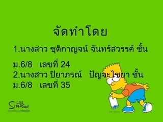 จัดทำาโดย
1.นางสาว ชุติกาญจน์ จันทร์สวรรค์ ชั้น
ม.6/8 เลขที่ 24
2.นางสาว ปิยาภรณ์ ปัญจะไชยา ชั้น
ม.6/8 เลขที่ 35
 