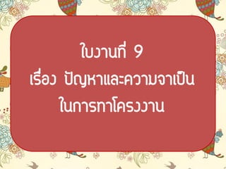 ใบงาȨี่ 9
เรื่อง ปัญหาและความจาเป็น
ในการทาโครงงาน
 