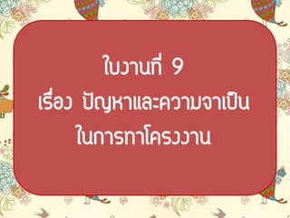 ใบงานที่ 9
เรื่อง ปัญหาและความจาเป็น
ในการทาโครงงาน
 