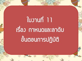ใบงาȨี่ 11
เรื่อง กาหนดและลาดับ
ขั้นตอนการปฏิบัติ
 