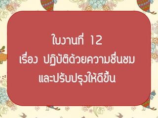 ใบงาȨี่ 12
เรื่อง ปฏิบัติด้วยความชื่นชม
และปรับปรุงให้ดีขึ้น
 