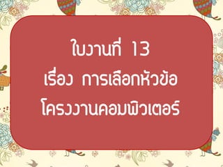 ใบงาȨี่ 13
เรื่อง การเลือกหัวข้อ
โครงงาȨอมพิวเตอร์
 