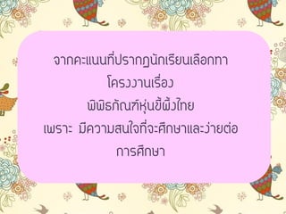 จากคะแนนที่ปรากฏนักเรียนเลือกทา
โครงงานเรื่อง
พิพิธภัณฑ์หุ่นขี้ผึ้งไทย
เพราะ มีความสนใจที่จะศึกษาและง่ายต่อ
การศึกษา
 
