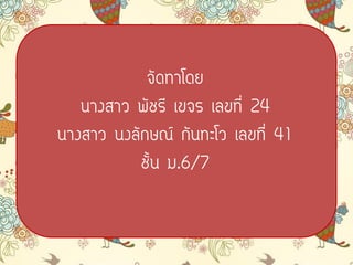 จัดทาโดย
นางสาว พัชรี เขจร เลขที่ 24
นางสาว นงลักษณ์ กันทะโว เลขที่ 41
ชั้น ม.6/7
 