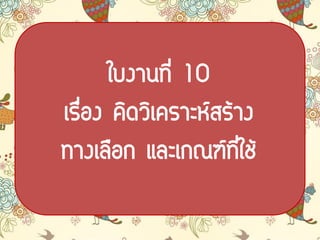 ใบงาȨี่ 10
เรื่อง คิดวิเคราะห์สร้าง
ทางเลือก และเกณฑ์ที่ใช้
 