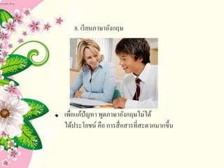8. เรียนภาษาอังกฤษ
เพื่อแก้ปัญหา พูดภาษาอังกฤษไม่ได้
ได้ประโยชน์ คือ การสื่อสารที่สะดวกมากขึ้น
 