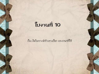 ใบงานที่ 10
เรื่อง คิดวิเคราะห์สร้างทางเลือก และเกณฑ์ที่ใช้
 