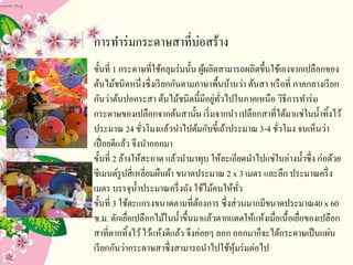 2.
การทาร่มกระดาษสาที่บ่อสร้าง
ขั้นที่ 1 กระดาษที่ใช้คลุมร่มนั้น ผู้ผลิตสามารถผลิตขึ้นใช้เองจากเปลือกของ
ต้นไม้ชนิดหนึ่งซึ่งเรียกกันตามภาษาพื้นบ้านว่า ต้นสา หรือที่ ภาคกลางเรียก
กันว่าต้นปอกระสา ต้นไม้ชนิดนี้มีอยู่ทั่วไปในภาคเหนือ วิธีการทาร่ม
กระดาษของเปลือกจากต้นสานั้น เริ่มจากนา เปลือกสาที่ได้มาแช่ในน้าทิ้งไว้
ประมาณ 24 ชั่วโมงแล้วนาไปต้มกับขี้เถ้าประมาณ 3-4 ชั่วโมง จนเห็นว่า
เปื่อยดีแล้ว จึงนาออกมา
ขั้นที่ 2 ล้างให้สะอาด แล้วนามาทุบ ให้ละเอียดนาไปแช่ในอ่างน้าซึ่ง ก่อด้วย
ซีเมนต์รูปสี่เหลี่ยมผืนผ้า ขนาดประมาณ 2 x 3 เมตร และลึก ประมาณครึ่ง
เมตร บรรจุน้าประมาณครึ่งถัง ใช้ไม้คนให้ทั่ว
ขั้นที่ 3 ใช้ตะแกรงขนาดตามที่ต้องการ ซึ่งส่วนมากมีขนาดประมาณ40 x 60
ซ.ม. ตักเยื่อเปลือกไม้ในน้าขึ้นมาแล้วตากแดดให้แห้งเมื่อเนื้อเยื่อของเปลือก
สาที่ตากทิ้งไว้ไว้แห้งดีแล้ว จึงค่อยๆ ลอก ออกมาก็จะได้กระดาษเป็นแผ่น
เรียกกันว่ากระดาษสาซึ่งสามารถนาไปใช้หุ้มร่มต่อไป
 