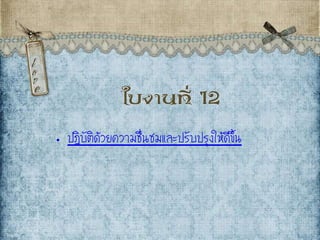 ใบงานที่ 12
• ปฏิบัติด้วยความชื่Ȩมและปรับปรุงให้ดีྺึ้น
 