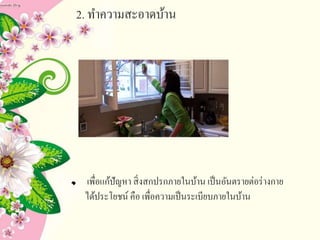 2. ทาความสะอาดบ้าน
เพื่อแก้ปัญหา สิ่งสกปรกภายในบ้าน เป็นอันตรายต่อร่างกาย
ได้ประโยชน์ คือ เพื่อความเป็นระเบียบภายในบ้าน
 