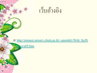 เว็บอ้างอิง
http://pioneer.netserv.chula.ac.th/~cpornth1/Web_SciPr
oject/a05.htm
 