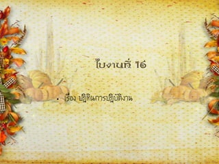 ใบงานที่ 16
• เรื่อง ปฏิทินการปฏิบัติงาน
 