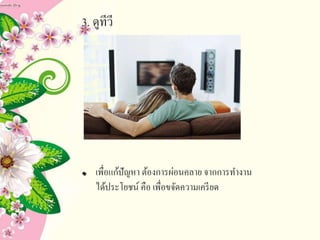 3. ดูทีวี
เพื่อแก้ปัญหา ต้องการผ่อนคลาย จากการทางาน
ได้ประโยชน์ คือ เพื่อขจัดความเครียด
 