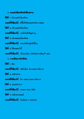 3. ตกแต่งห้องเรียนให้สวยงาม
วิธีที่ 1 บริเวณหน้าห้องเรียน
เกณฑ์ที่เลือกใช้... มีพื้นที่เพียงพอสาหรับการสอน
วิธีที่ 2 บริเวณหลังห้องเรียน
เกณฑ์ที่เลือกใช้... บอร์ดวันสาคัญต่างๆ
วิธีที่ 3 บริเวณนอกห้องเรียน
เกณฑ์ที่เลือกใช้... ตกแต่งด้วยพุ่มไม้เล็กๆ
วิธีที่ 4 โต๊ะและเก้าอี้
เกณฑ์ที่เลือกใช้... เป็นระเบียบ ไม่เบียดทางเดินเข้า-ออก
4. การเดินทางไปเรียน
วิธีที่ 1 เดิน
เกณฑ์ที่เลือกใช้... ไม่รีบร้อน อยากออกกาลังกาย
วิธีที่ 2 รถจักรยาน
เกณฑ์ที่เลือกใช้... รีบ แต่อยากออกกาลังกาย
วิธีที่ 3 รถประจาทาง
เกณฑ์ที่เลือกใช้... ระยะทางไกล ไม่รีบ
วิธีที่ 4 รถจักรยานยนต์
เกณฑ์ที่เลือกใช้... รีบเดินทาง ระยะไกล
 