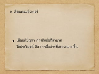 9. เรียนคอมพิวเตอร์
เพื่อแก้ป‟ญหา การติดต่อที่ลาบาก
ได้ประโยชน์ คือ การสื่อสารที่สะดวกมากขึ้น
 