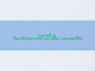 ใบงานที่ 10
เรื่อง คิดวิเคราะห์สร้างทางเลือก และเกณฑ์ที่ใช้
 
