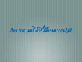 ใบงานที่ 11เรื่อง กาหนดและลาดับขั้นตอนการปฏิบัติ
 