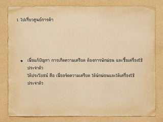 1. ไปเที่ยวศูนย์การค้า
เพื่อแก้ป‟ญหา การเกิดความเครียด ต้องการพักผ่อน และซื้อเครื่องใช้
ประจาตัว
ได้ประโยชน์ คือ เพื่อขจัดความเครียด ได้พักผ่อนและได้เครื่องใช้
ประจาตัว
 