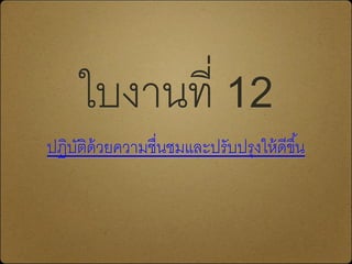 ใบงานที่ 12
ปฏิบัติด้วยความชื่Ȩมและปรับปรุงให้ดีྺึ้น
 