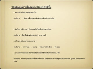 ปฏิบัติด้วยความชื่Ȩมและปรับปรุงให้ดีྺึ้น
1. ตระหนักในป‟ญหาและความจาเป็น
คาอธิบาย … ต้องการซื้อของฝากเพื่อนาไปให้เพื่อนที่ตนจะไปเยี่ยม
2. คิดวิเคราะห์วิจารณ์ ( เลือกของที่จะซื้อเพื่อนาไปฝากเพื่อน
คาอธิบาย เลือกซื้อน้าพริกหนุ่ม ไส้อั่ว ตราดารงค์
3. สร้างทางเลือกอย่างหลากหลาย
คาอธิบาย - เส้นท่าแพ - วัคเกตุ - หน้าตลาดเมืองใหม่ - ช้างม่อย
4. ประเมินทางเลือกและเลือกทางเลือก (เลือกวิธีการเดินทาง หลาย ๆ วิธี)
คาอธิบาย จากการดูเส้นทางมาทั้งหมดเห็นได้ว่า เส้นช้างม่อย จะใกล้ที่สุดนับจากโรงเรียน ยุพราช ไปจนถึงตลาดว
โรรส
 
