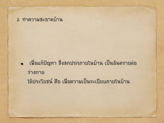 2. ทาความสะอาดบ้าน
เพื่อแก้ป‟ญหา สิ่งสกปรกภายในบ้าน เป็นอันตรายต่อ
ร่างกาย
ได้ประโยชน์ คือ เพื่อความเป็นระเบียบภายในบ้าน
 