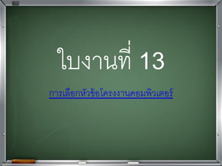 ใบงานที่ 13
การเลือกหัวข้อโครงงาȨอมพิวเตอร์
 