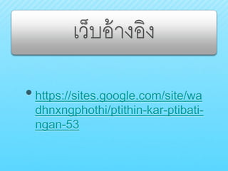 เว็บอ้างอิง
•https://sites.google.com/site/wa
dhnxngphothi/ptithin-kar-ptibati-
ngan-53
 
