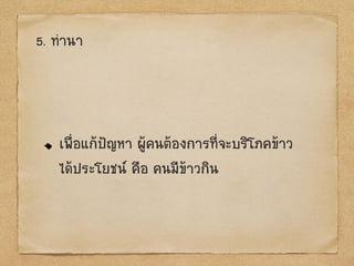 5. ทานา
เพื่อแก้ป‟ญหา ผู้คนต้องการที่จะบริโภคข้าว
ได้ประโยชน์ คือ คนมีข้าวกิน
 