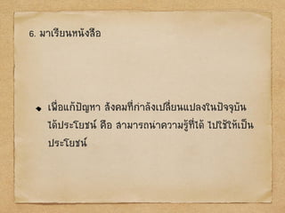 6. มาเรียนหนังสือ
เพื่อแก้ป‟ญหา สังคมที่กาลังเปลี่ยนแปลงในป‟จจุบัน
ได้ประโยชน์ คือ สามารถนาความรู้ที่ได้ ไปใช้ให้เป็น
ประโยชน์
 