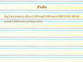 อ้างอิง
http://arts.kmutt.ac.th/ssc210/Group%20Project/ASSC210/2.48%20
anurak%20forest/recyclekaya.html
 