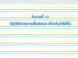 ใบงานที่ 12
ปฏิบัติด้วยความชื่นชมและปรับปรุงให้ดีขึ้น
 