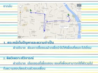 ขากลับ
1. ตระหนักในปัญหาและความจาเป็น
คาอธิบาย ต้องการซื้อของฝากเพื่อนาไปให้เพื่อนที่ตนจะไปเยี่ยม
2. คิดวิเคราะห์วิจารณ์
คาอธิบาย เลือกของที่เพื่อนชอบ ของที่เพื่อนสามารถใช้ได้รวมไป
ถึงความชอบโดยส่วนตัวของเพื่อน
 