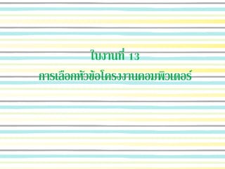 ใบงานที่ 13
การเลือกหัวข้อโครงงานคอมพิวเตอร์
 