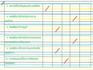 5. สถานที่สาคัญของประเทศไทย
6. ซอฟต์แวร์สาหรับการระบุ
คนร้าย
7. ซอฟต์แวร์วาดรูป
8. ซอฟต์แวร์สาหรับการออกแบบ
และตกแต่งภายในอาคาร
9. ซอฟต์แวร์ช่วยการมองวัตถุใน
มุมต่างๆ
10. การทดลองเรื่องการไหลของ
ของเหลว
 