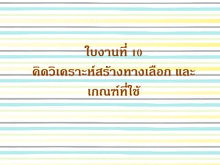 ใบงานที่ 10
คิดวิเคราะห์สร้างทางเลือก และ
เกณฑ์ที่ใช้
 