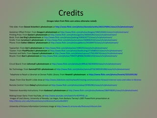     Credits   (Images taken from flickr.com unless otherwise noted): Title slide: From  Daneel Ariantho’s photostream  at   http://www.flickr.com/photos/daneelariantho/2631276941/sizes/z/in/photostream/ Gestetner Offset Printer: From  Doegox’s photostream  at  http://www.flickr.com/photos/doegox/1060145642/sizes/z/in/photostream/  Printing Press: From  Gastav’s photostream  at  http://www.flickr.com/photos/gastev/360505392/sizes/z/in/photostream/  Book: From  Joe King’s photostream  at  http://www.flickr.com/photos/joeking/3583626772/sizes/z/in/photostream/  Kindle: From  Jurvetson’s photostream  at  http://www.flickr.com/photos/jurvetson/2608962510/sizes/z/in/photostream/  Phone: From  Esther Gibbons’ photostream  at  http://www.flickr.com/photos/gibbons/343384475/sizes/z/in/photostream/  Typewriter: From  Zen’s photostream  at  http://www.flickr.com/photos/zen/1585255/sizes/m/in/photostream/  Toaster: From  PixelPlacebo’s photostream  at  http://www.flickr.com/photos/beatkueng/2710580537/sizes/m/in/photostream/  Hammer and Nails: From  Cayusa’s photostream  at  http://www.flickr.com/photos/cayusa/2756149674/sizes/z/in/photostream/  Bicycle: From  Iban’s photostream  at  http://www.flickr.com/photos/7394371@N06/3420821554/sizes/z/in/photostream/ Circuit Board: From  Johnmuk’s photostream  at  http://www.flickr.com/photos/jm999uk/182393033/sizes/m/in/photostream/ No Technology: From  Sammy0716’s photostream  at  http://www.flickr.com/photos/sammy0716/3005591006/sizes/m/in/photostream/  Telephone to Reach a Librarian at Denver Public Library: From  Hewink’s photostream   at   http://www.flickr.com/photos/hewink/3231035139/   Skype: From Char Booth’s slide show at  http://www.slideshare.net/charbooth/moving-communication-forward-internet-voice-and-video-in-libraries   Remote Control: From  Oskay’s  photostream at  http://www.flickr.com/photos/oskay/297852961/sizes/z/in/photostream/  Television Assembly Instructions: From  Kadeeae’s photostream  at  http://www.flickr.com/photos/kadeeae/2869708301/sizes/z/in/photostream/ Making Eraser Darts: From YouTube, at  http://www.youtube.com/watch?v=ilS7PP3D_os  Images of Lied Library, University of Nevada, Las Vegas, from Barbara Tierney’s 2007 PowerPoint presentation at  http://library.uncc.edu/infocommons/conference/huntsville2007/ University of Arizona Information Commons image at  http://www.ilc.arizona.edu/features/infocom.htm  