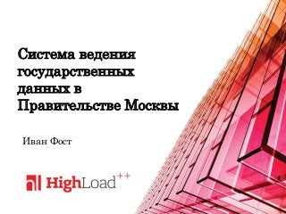 Система ведения
государственных
данных в
Правительстве Москвы
Иван Фост
 