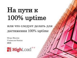 На пути к
100% uptime
или что следует делать для
достижения 100% uptime
Игорь Мызгин
Станислав Осипов
2015
 