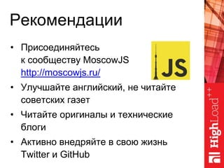 Рекомендации
• Присоединяйтесь
к сообществу MoscowJS
http://moscowjs.ru/
• Улучшайте английский, не читайте
советских газет
• Читайте оригиналы и технические
блоги
• Активно внедряйте в свою жизнь
Twitter и GitHub
 
