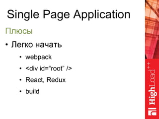 Single Page Application
Плюсы
• Легко начать
• webpack
• <div id=“root” />
• React, Redux
• build
 
