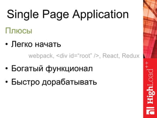 Single Page Application
Плюсы
• Легко начать
• Богатый функционал
• Быстро дорабатывать
webpack, <div id=“root” />, React, Redux
 