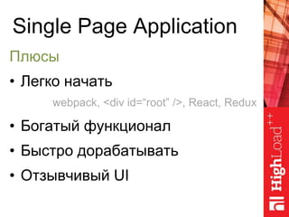 Single Page Application
Плюсы
• Легко начать
• Богатый функционал
• Быстро дорабатывать
• Отзывчивый UI
webpack, <div id=“root” />, React, Redux
 